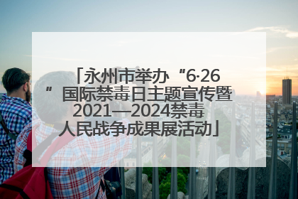 永州市举办“6·26”国际禁毒日主题宣传暨2021—2024禁毒人民战争成果展活动