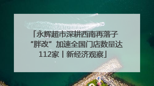 永辉超市深耕西南再落子 “胖改”加速全国门店数量达112家丨新经济观察