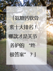 氨糖钙软骨素十大排名！哪款才是关节养护的 “终极答案”？
