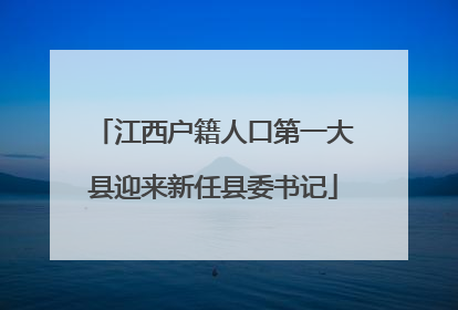 江西户籍人口第一大县迎来新任县委书记