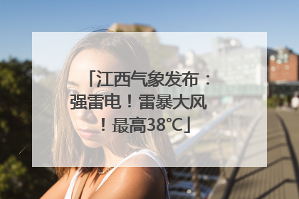 江西气象发布：强雷电！雷暴大风！最高38℃