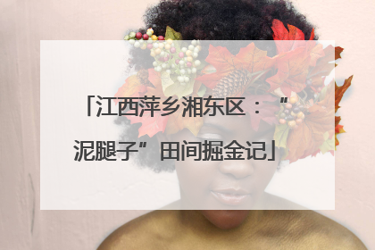 江西萍乡湘东区：“泥腿子”田间掘金记
