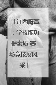 江西鹰潭：学技练功提素质 赛场竞技展风采