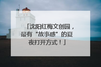 沈阳红梅文创园，最有“故事感”的夏夜打开方式！