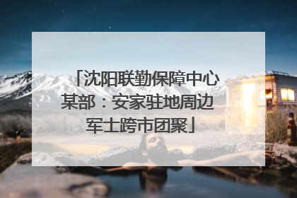 沈阳联勤保障中心某部：安家驻地周边 军士跨市团聚
