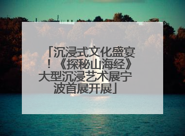 沉浸式文化盛宴！《探秘山海经》大型沉浸艺术展宁波首展开展