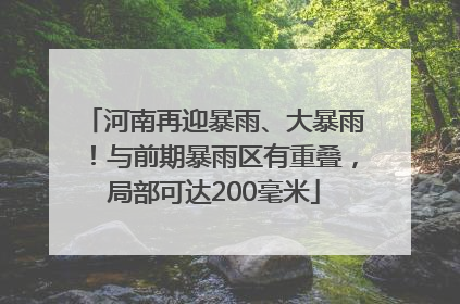 河南再迎暴雨、大暴雨！与前期暴雨区有重叠，局部可达200毫米