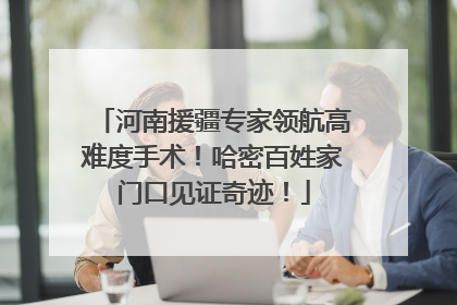 河南援疆专家领航高难度手术！哈密百姓家门口见证奇迹！