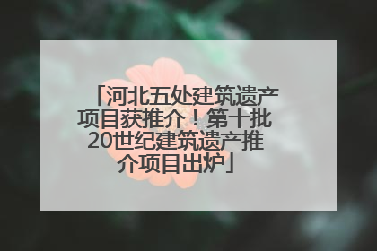 河北五处建筑遗产项目获推介！第十批20世纪建筑遗产推介项目出炉