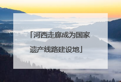 河西走廊成为国家遗产线路建设地