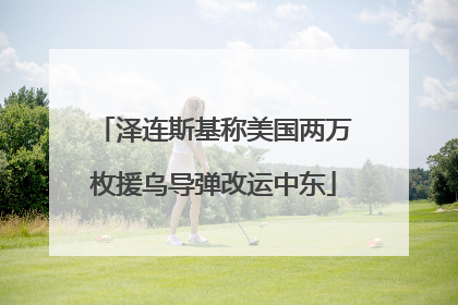 泽连斯基称美国两万枚援乌导弹改运中东