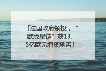 法国政府领投，“欧版星链”获13.5亿欧元增资承诺