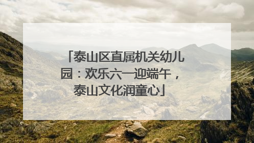 泰山区直属机关幼儿园：欢乐六一迎端午，泰山文化润童心