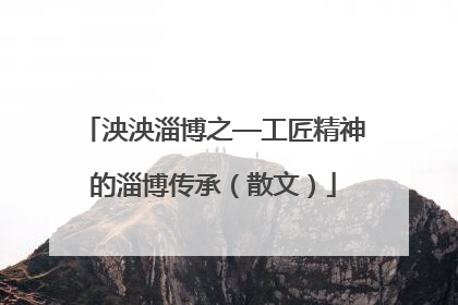 泱泱淄博之—工匠精神的淄博传承（散文）