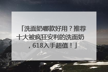 洗面奶哪款好用？推荐十大被疯狂安利的洗面奶，618入手超值！