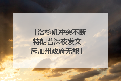 洛杉矶冲突不断 特朗普深夜发文斥加州政府无能