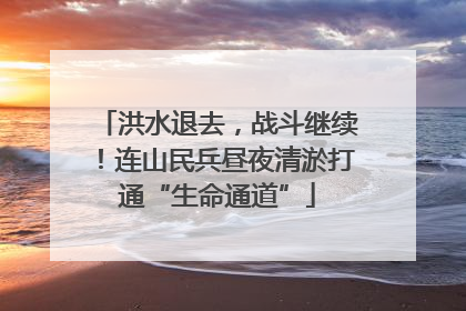 洪水退去，战斗继续！连山民兵昼夜清淤打通“生命通道”