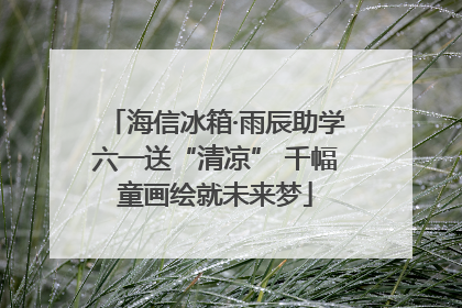 海信冰箱·雨辰助学六一送“清凉” 千幅童画绘就未来梦