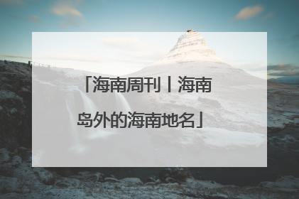 海南周刊丨海南岛外的海南地名