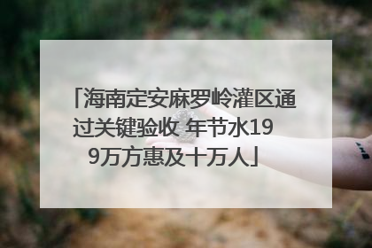 海南定安麻罗岭灌区通过关键验收 年节水199万方惠及十万人
