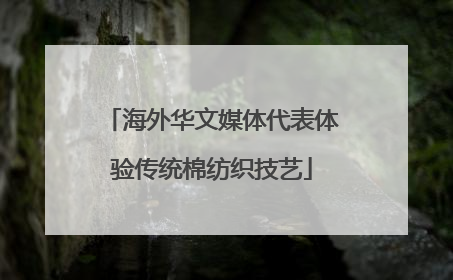 海外华文媒体代表体验传统棉纺织技艺