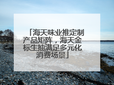 海天味业推定制产品矩阵，海天金标生抽满足多元化消费场景