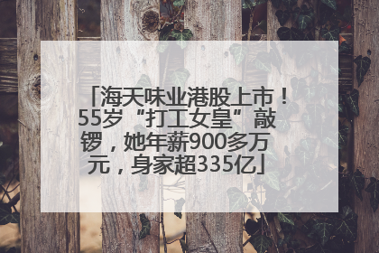 海天味业港股上市！55岁“打工女皇”敲锣，她年薪900多万元，身家超335亿