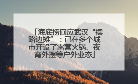 海底捞回应武汉“摆路边摊”：已在多个城市开设了露营火锅、夜宵外摆等户外业态
