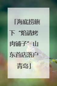 海底捞旗下“焰请烤肉铺子”山东首店落户青岛