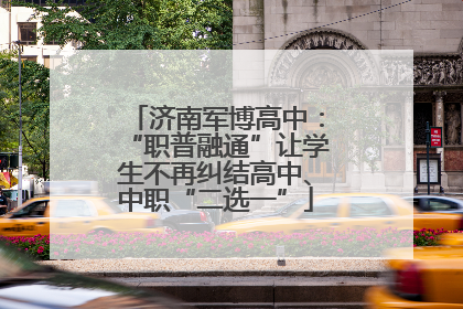 济南军博高中：“职普融通”让学生不再纠结高中、中职“二选一”