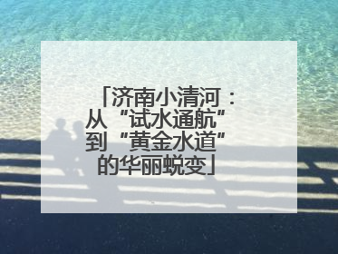 济南小清河：从“试水通航”到“黄金水道”的华丽蜕变