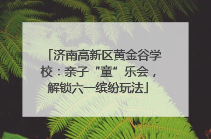 济南高新区黄金谷学校：亲子“童”乐会，解锁六一缤纷玩法