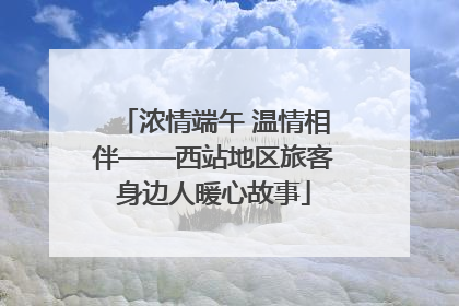 浓情端午 温情相伴——西站地区旅客身边人暖心故事