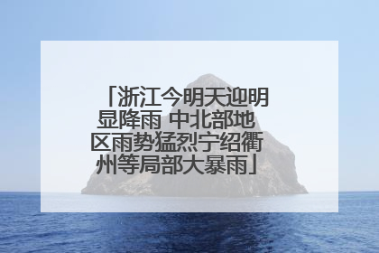 浙江今明天迎明显降雨 中北部地区雨势猛烈宁绍衢州等局部大暴雨
