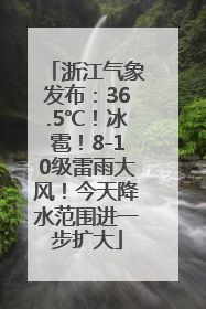 浙江气象发布：36.5℃！冰雹！8-10级雷雨大风！今天降水范围进一步扩大