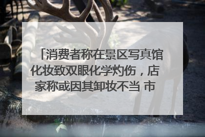 消费者称在景区写真馆化妆致双眼化学灼伤，店家称或因其卸妆不当 市场监管部门介入
