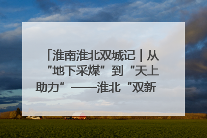 淮南淮北双城记｜从“地下采煤”到“天上助力”——淮北“双新”产业突围记