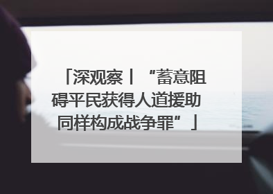 深观察丨“蓄意阻碍平民获得人道援助同样构成战争罪”