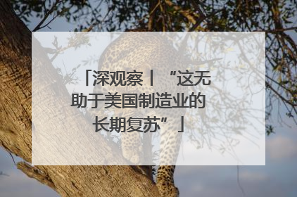 深观察丨“这无助于美国制造业的长期复苏”