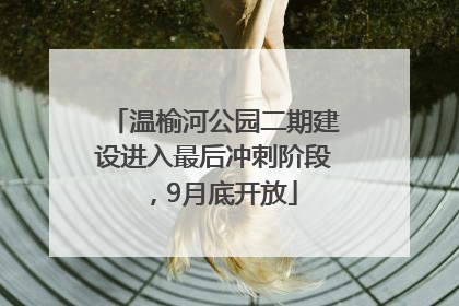 温榆河公园二期建设进入最后冲刺阶段，9月底开放