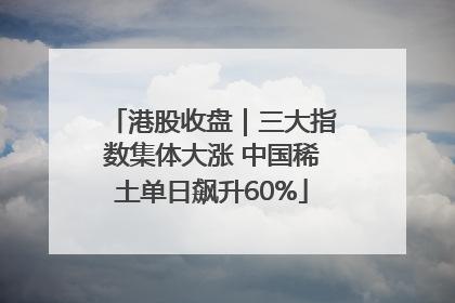 港股收盘｜三大指数集体大涨 中国稀土单日飙升60%