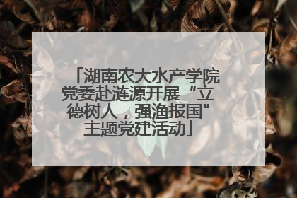 湖南农大水产学院党委赴涟源开展“立德树人，强渔报国”主题党建活动
