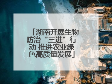 湖南开展生物防治“三进”行动 推进农业绿色高质量发展