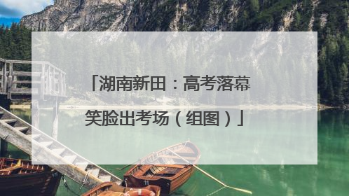 湖南新田：高考落幕 笑脸出考场（组图）