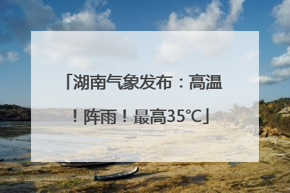 湖南气象发布：高温！阵雨！最高35℃