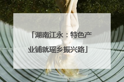 湖南江永：特色产业铺就瑶乡振兴路
