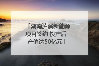 湖南泸溪新能源项目签约 投产后产值达50亿元
