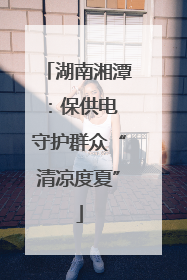 湖南湘潭：保供电 守护群众“清凉度夏”