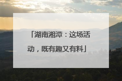 湖南湘潭：这场活动，既有趣又有料
