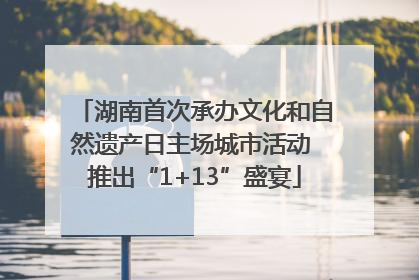 湖南首次承办文化和自然遗产日主场城市活动 推出“1+13”盛宴